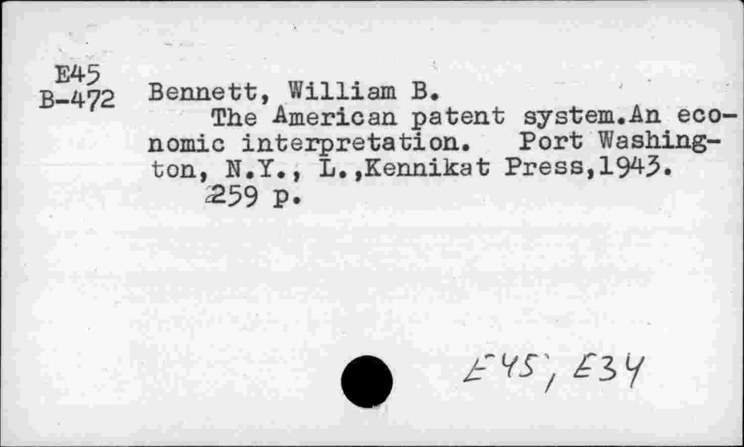 ﻿E45 B-472
Bennett, William B.
The American patent system.An.economic interpretation. Port Washington, N.Y., L.,Kennikat Press,1943.
259 P.